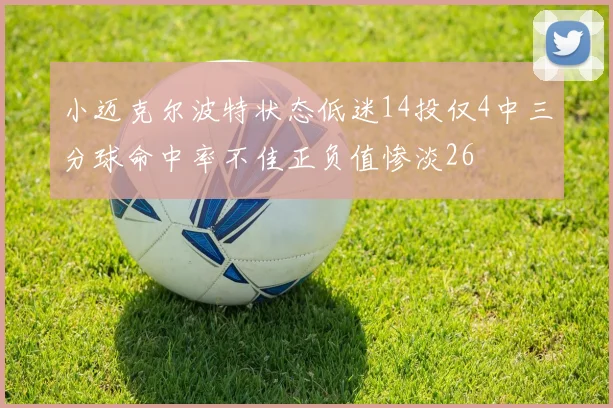 小迈克尔波特状态低迷14投仅4中三分球命中率不佳正负值惨淡26