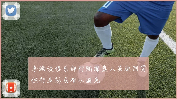 李璇谈俱乐部行贿操盘人虽逃刑罚但行业惩戒难以避免