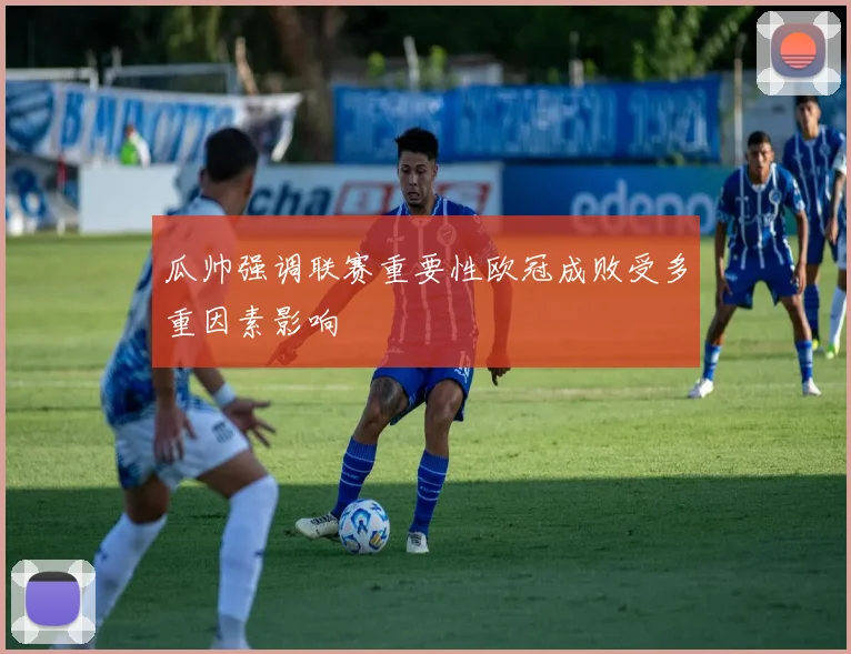 瓜帅强调联赛重要性欧冠成败受多重因素影响
