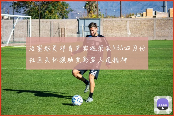 活塞球员邓肯罗宾逊荣获NBA四月份社区关怀援助奖彰显人道精神