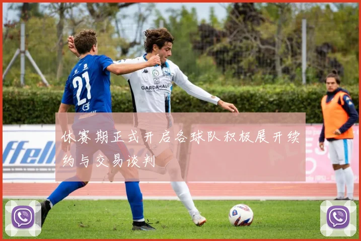 休赛期正式开启各球队积极展开续约与交易谈判