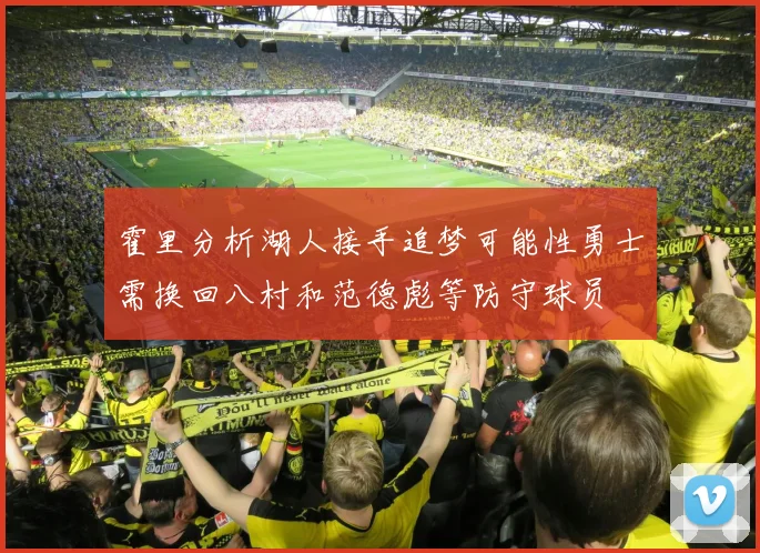 霍里分析湖人接手追梦可能性勇士需换回八村和范德彪等防守球员