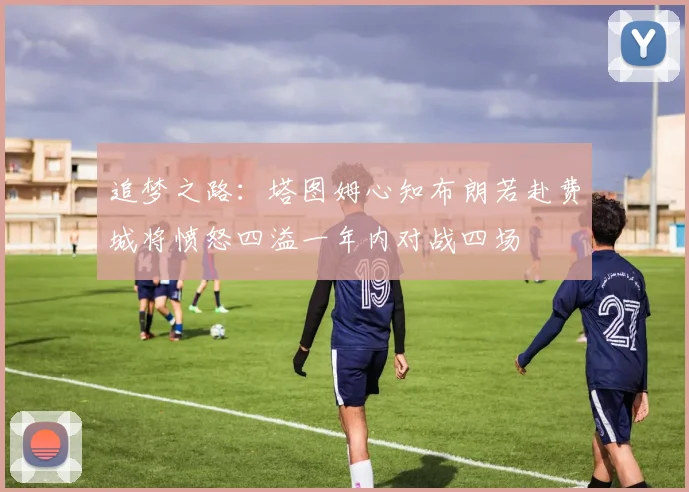 追梦之路：塔图姆心知布朗若赴费城将愤怒四溢一年内对战四场