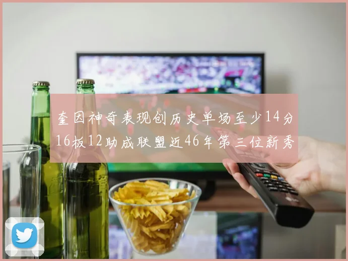 奎因神奇表现创历史单场至少14分16板12助成联盟近46年第三位新秀