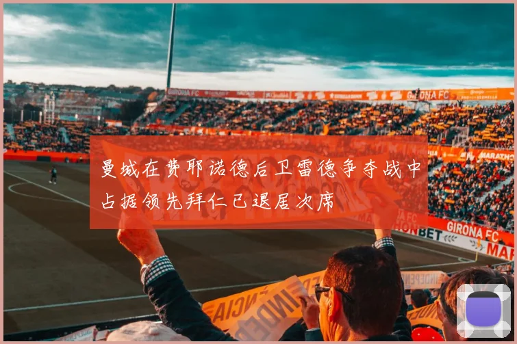 曼城在费耶诺德后卫雷德争夺战中占据领先拜仁已退居次席