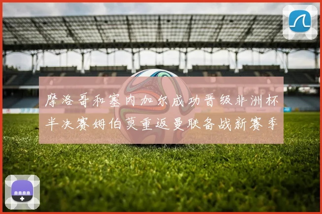 摩洛哥和塞内加尔成功晋级非洲杯半决赛姆伯莫重返曼联备战新赛季