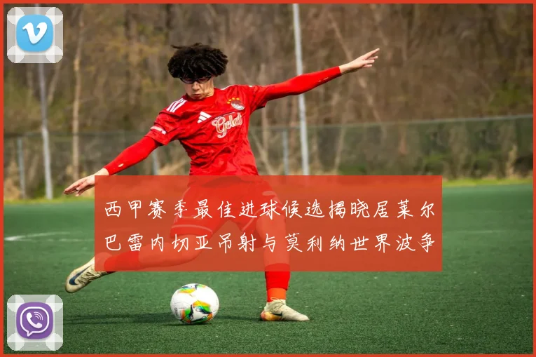 西甲赛季最佳进球候选揭晓居莱尔巴雷内切亚吊射与莫利纳世界波争辉