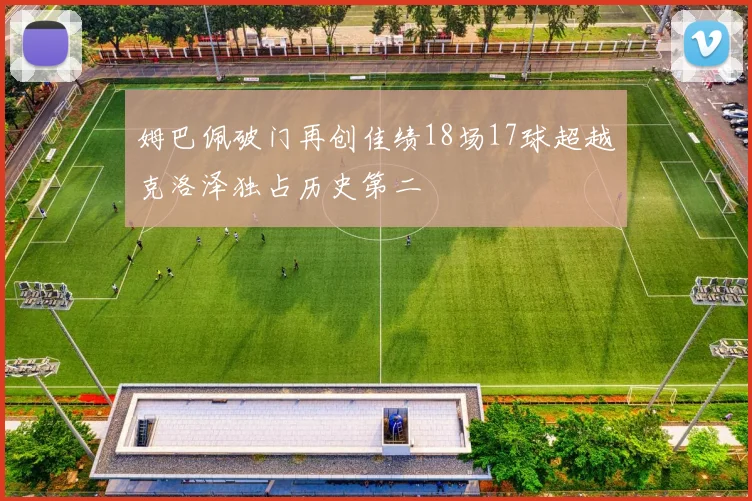 姆巴佩破门再创佳绩18场17球超越克洛泽独占历史第二