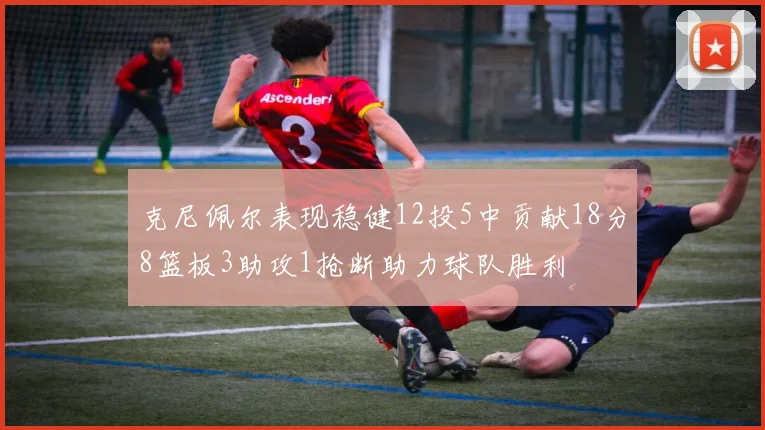 克尼佩尔表现稳健12投5中贡献18分8篮板3助攻1抢断助力球队胜利