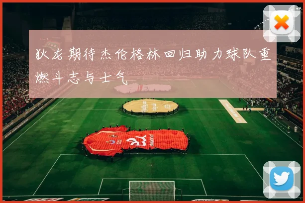 狄龙期待杰伦格林回归助力球队重燃斗志与士气