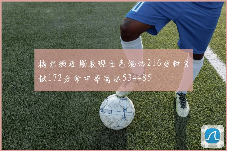 梅尔顿近期表现出色场均216分钟贡献172分命中率高达534485