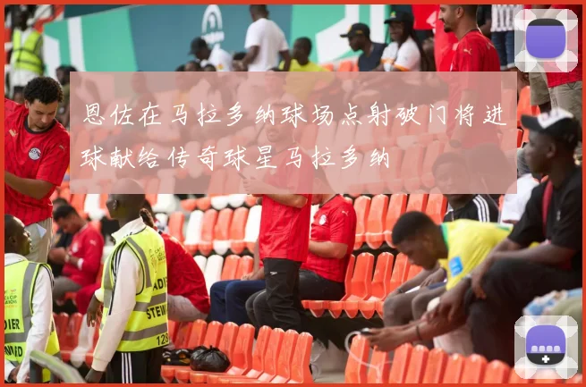 恩佐在马拉多纳球场点射破门将进球献给传奇球星马拉多纳