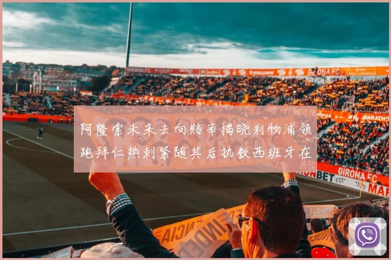 阿隆索未来去向赔率揭晓利物浦领跑拜仁热刺紧随其后执教西班牙在列