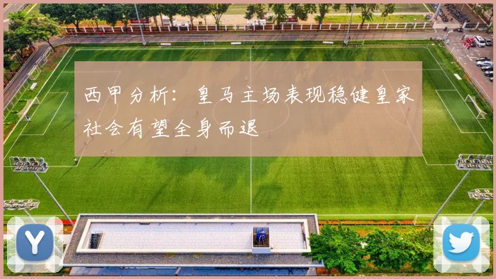 西甲分析：皇马主场表现稳健皇家社会有望全身而退