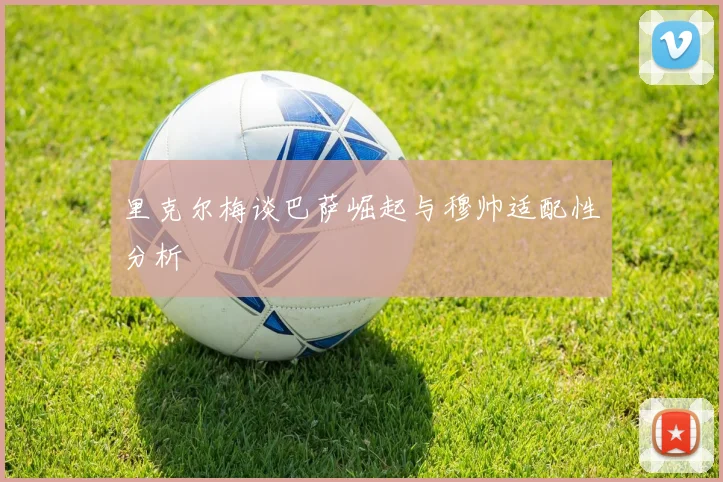 里克尔梅谈巴萨崛起与穆帅适配性分析