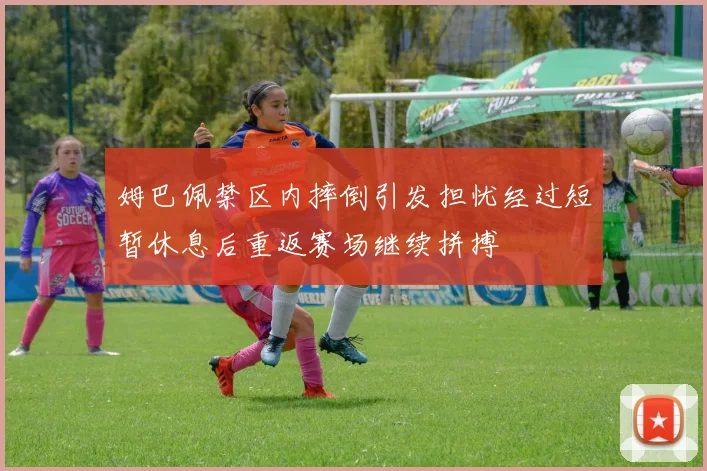 姆巴佩禁区内摔倒引发担忧经过短暂休息后重返赛场继续拼搏