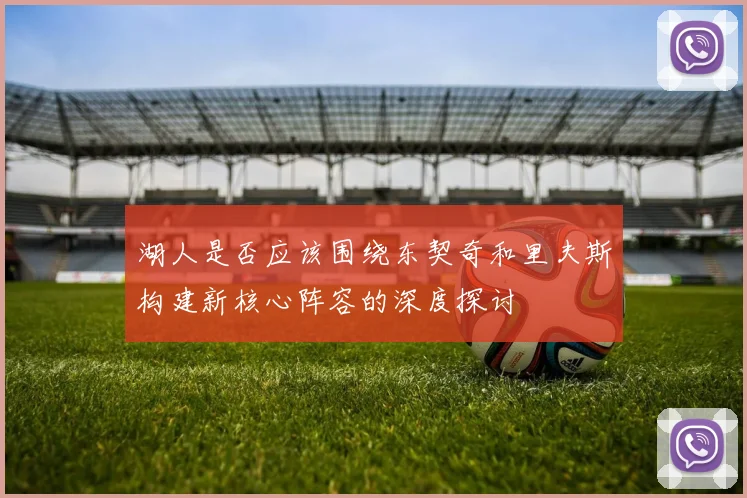 湖人是否应该围绕东契奇和里夫斯构建新核心阵容的深度探讨