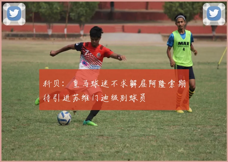科贝：皇马球迷不求解雇阿隆索期待引进苏维门迪级别球员