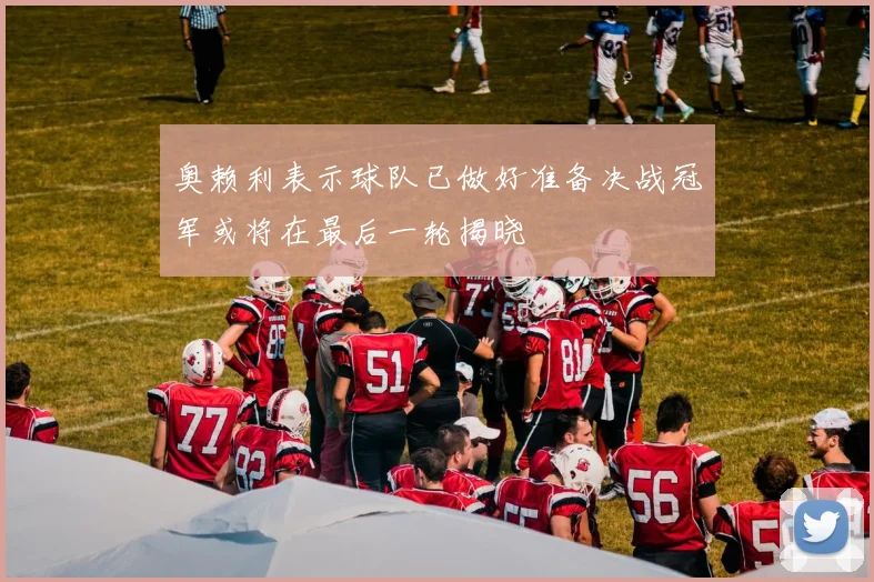 奥赖利表示球队已做好准备决战冠军或将在最后一轮揭晓