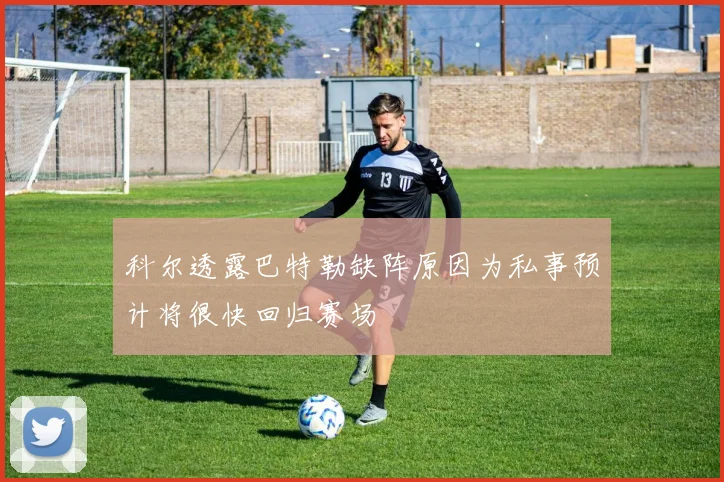 科尔透露巴特勒缺阵原因为私事预计将很快回归赛场