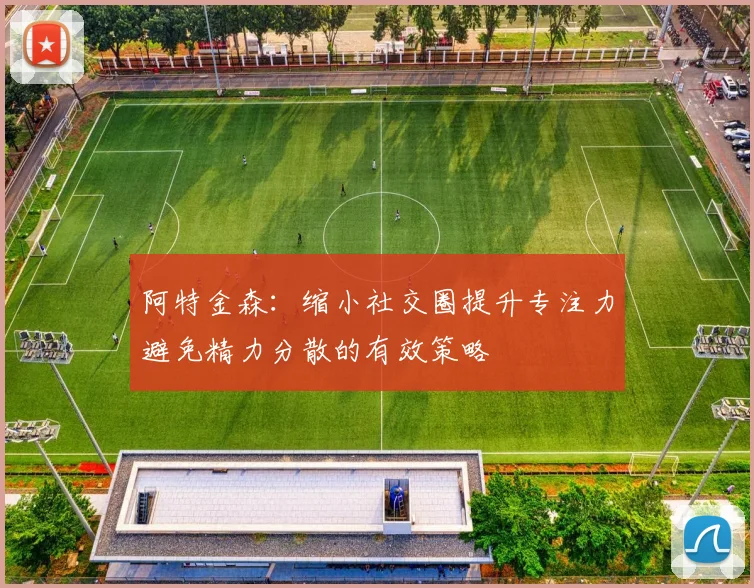 阿特金森：缩小社交圈提升专注力避免精力分散的有效策略