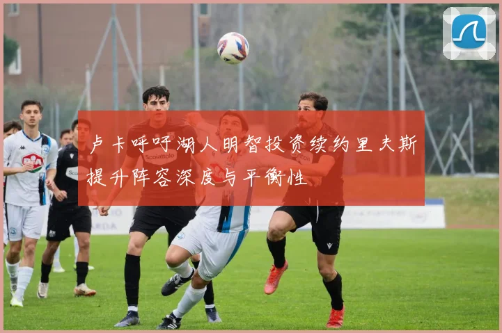 卢卡呼吁湖人明智投资续约里夫斯提升阵容深度与平衡性