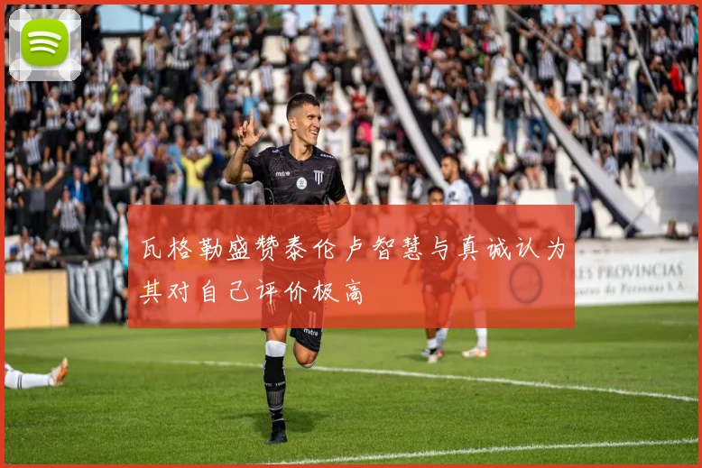 瓦格勒盛赞泰伦卢智慧与真诚认为其对自己评价极高