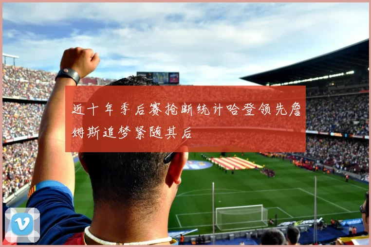近十年季后赛抢断统计哈登领先詹姆斯追梦紧随其后