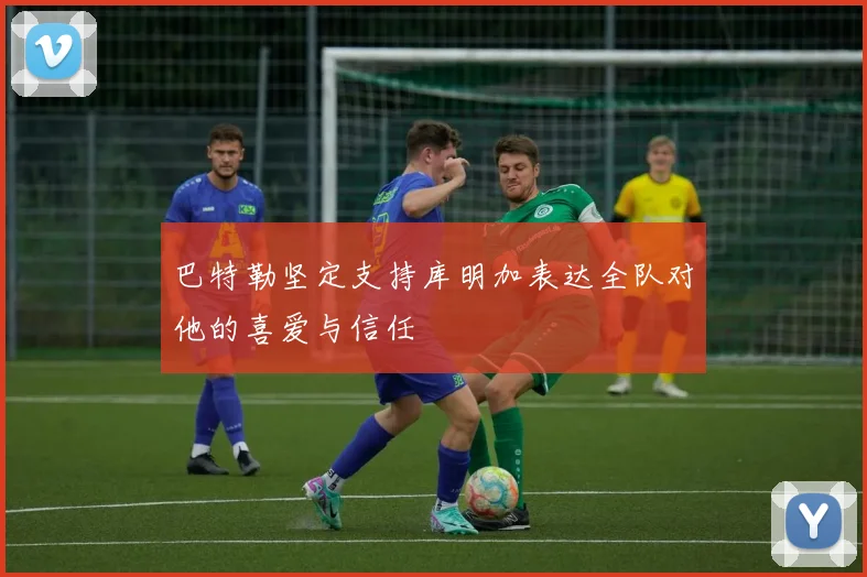巴特勒坚定支持库明加表达全队对他的喜爱与信任