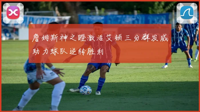 詹姆斯神之瞪激活艾顿三分群发威助力球队逆转胜利