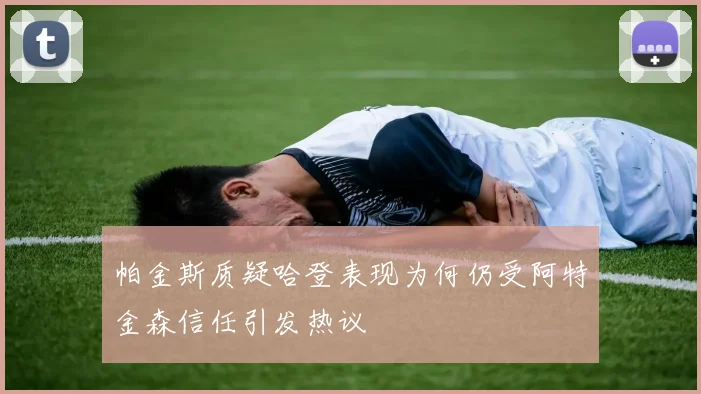 帕金斯质疑哈登表现为何仍受阿特金森信任引发热议