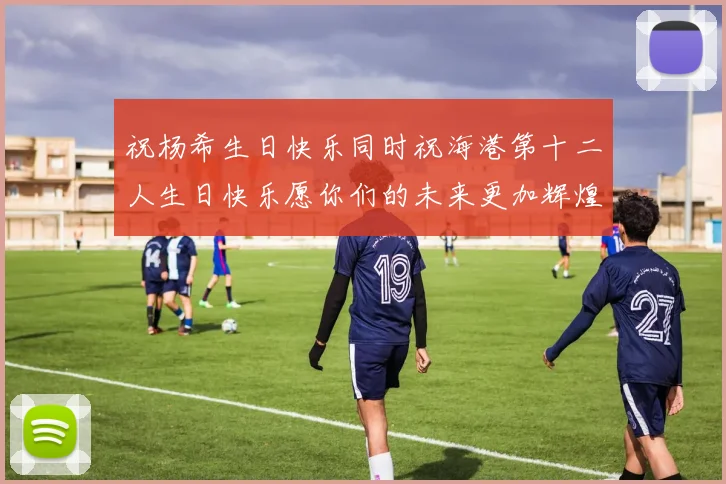 祝杨希生日快乐同时祝海港第十二人生日快乐愿你们的未来更加辉煌绚烂