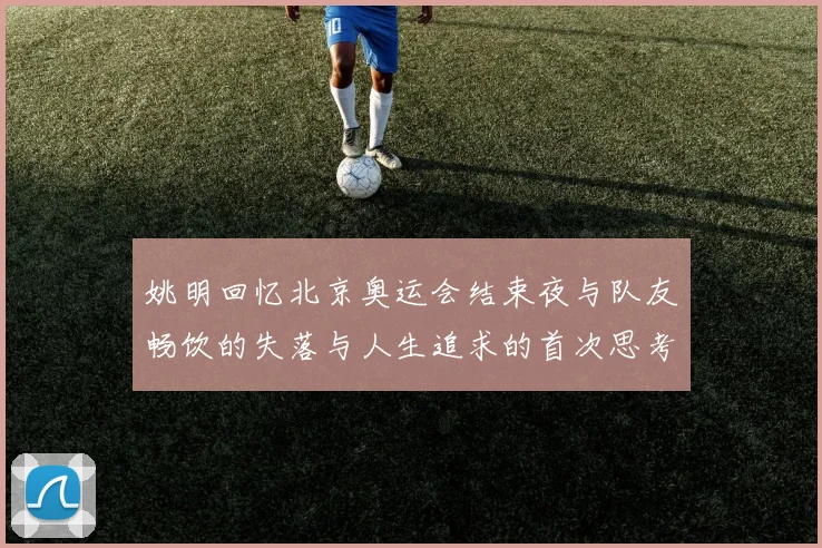姚明回忆北京奥运会结束夜与队友畅饮的失落与人生追求的首次思考