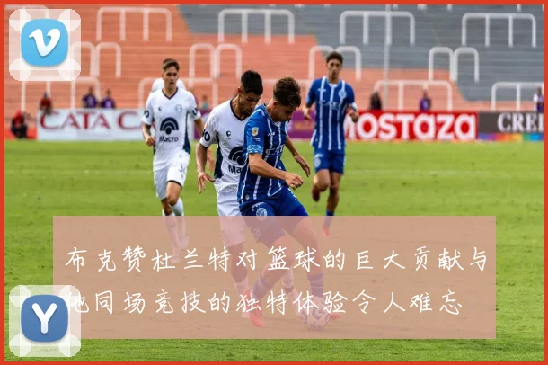 布克赞杜兰特对篮球的巨大贡献与他同场竞技的独特体验令人难忘