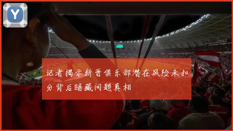 记者揭示新晋俱乐部潜在风险未扣分背后暗藏问题真相