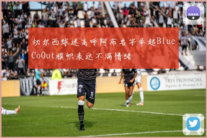 切尔西球迷高呼阿布名字举起BlueCoOut旗帜表达不满情绪