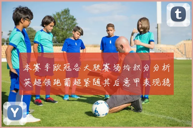 本赛季欧冠各大联赛场均积分分析英超领跑葡超紧随其后意甲表现稳健