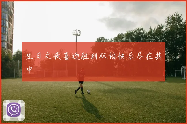 生日之夜喜迎胜利双倍快乐尽在其中