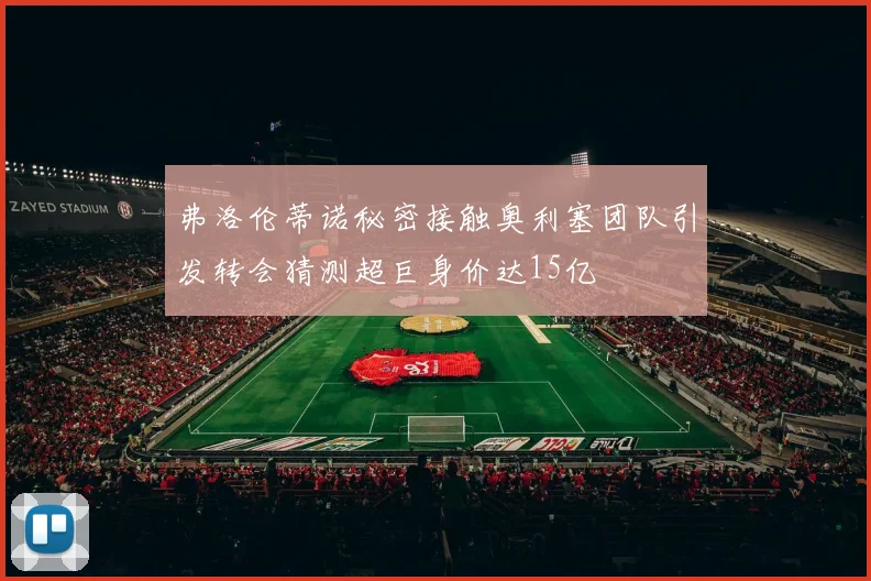 弗洛伦蒂诺秘密接触奥利塞团队引发转会猜测超巨身价达15亿