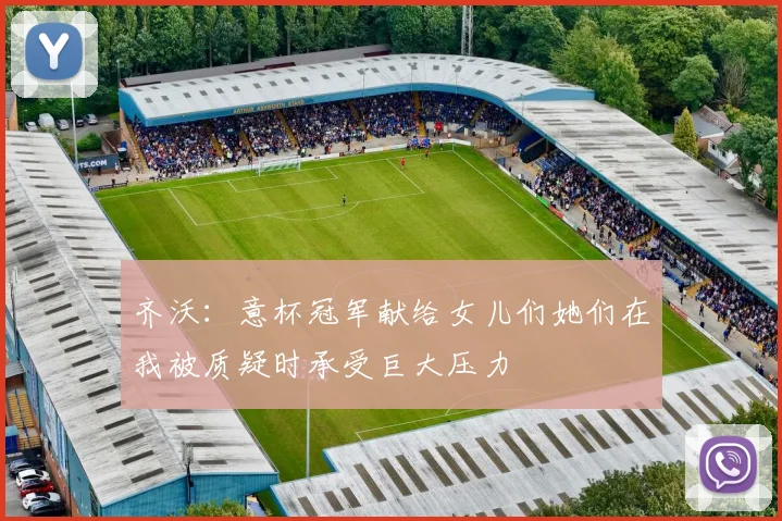 齐沃：意杯冠军献给女儿们她们在我被质疑时承受巨大压力
