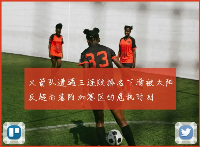 火箭队遭遇三连败排名下滑被太阳反超沦落附加赛区的危机时刻