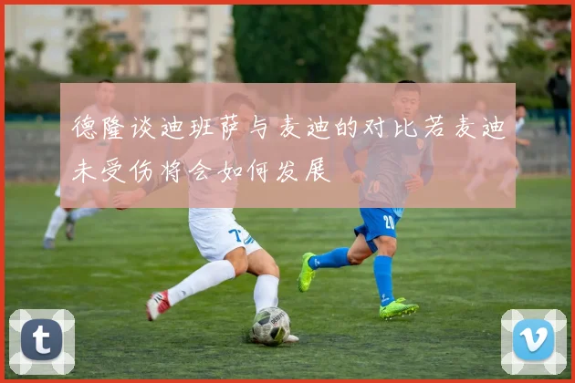 德隆谈迪班萨与麦迪的对比若麦迪未受伤将会如何发展