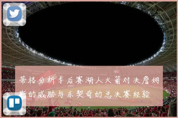 蒂格分析季后赛湖人火箭对决詹姆斯的威胁与东契奇的总决赛经验