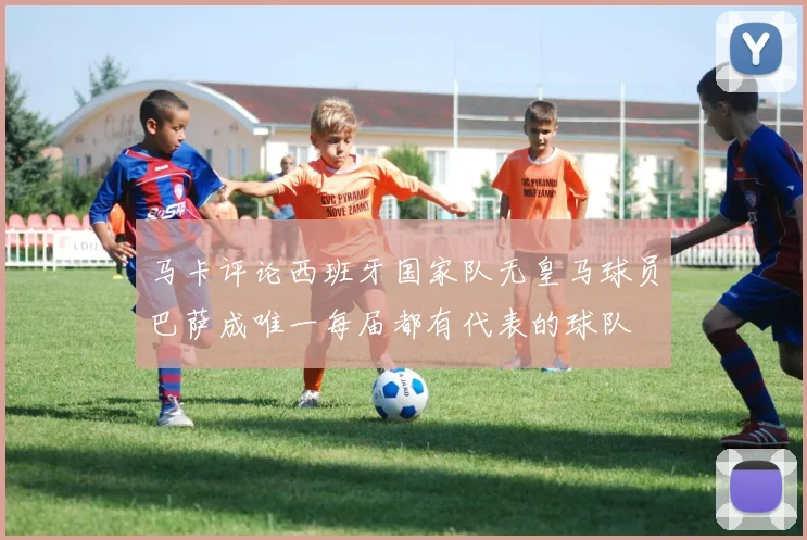 马卡评论西班牙国家队无皇马球员巴萨成唯一每届都有代表的球队